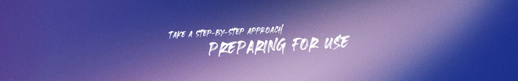 Take a Step-by-Step Approach Preparing for Use.