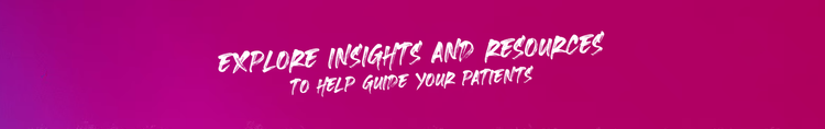 Explore Insights and Resources to Help Guide Your Patients.
